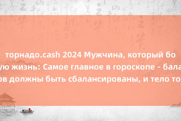 торнадо.cash 2024 Мужчина, который богат и имеет долгую жизнь: Самое главное в гороскопе - баланс, пять элементов должны быть сбалансированы, и тело тоже должно быть сбалансировано (одна добродетель).