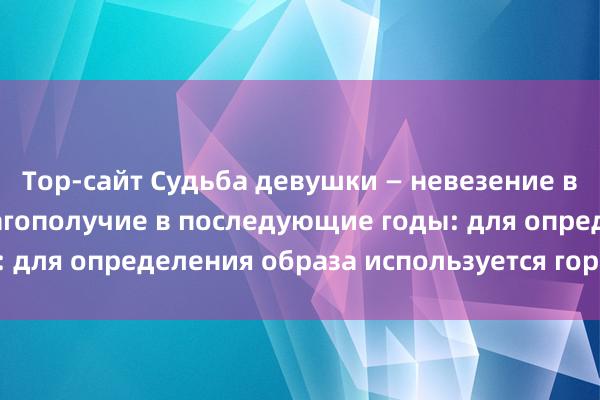 Тор-сайт Судьба девушки — невезение в первые годы и благополучие в последующие годы: для определения образа используется гороскоп Наин.