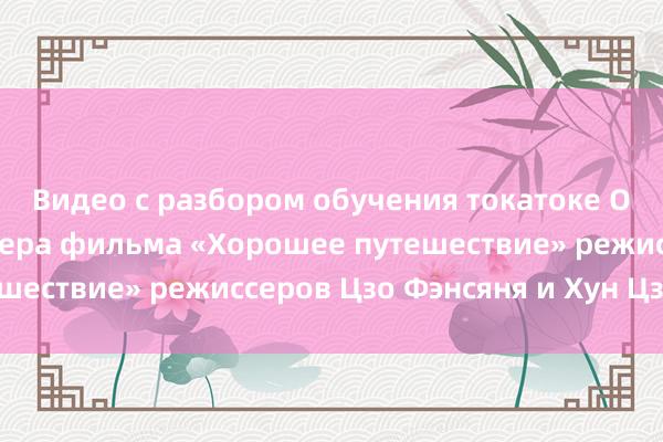 Видео с разбором обучения токатоке Официальная премьера фильма «Хорошее путешествие» режиссеров Цзо Фэнсяня и Хун Цзябао