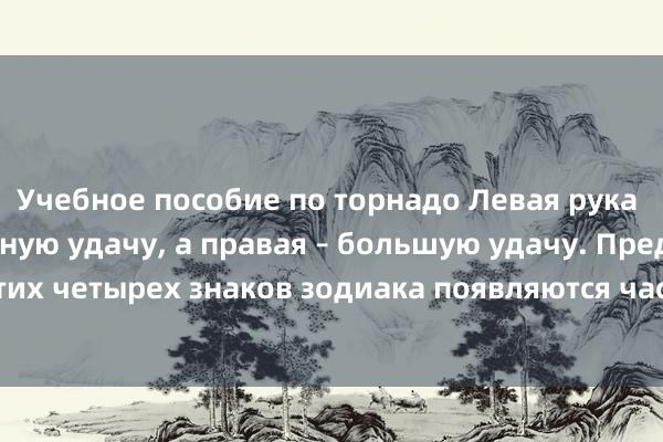 Учебное пособие по торнадо Левая рука несет непредвиденную удачу, а правая – большую удачу. Представители этих четырех знаков зодиака появляются часто, и быстрый успех уже не мечта!