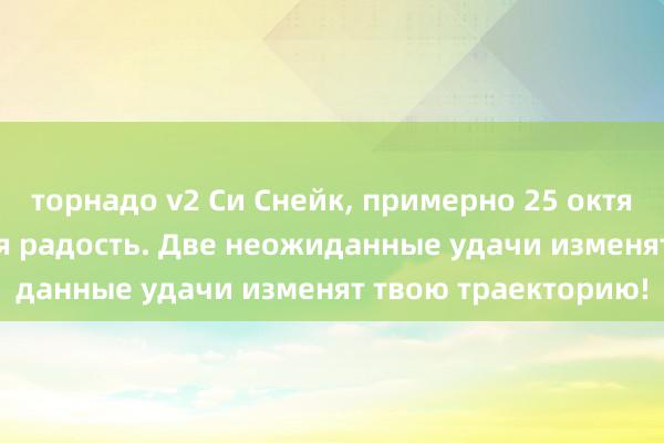 торнадо v2 Си Снейк, примерно 25 октября придет великая радость. Две неожиданные удачи изменят твою траекторию!